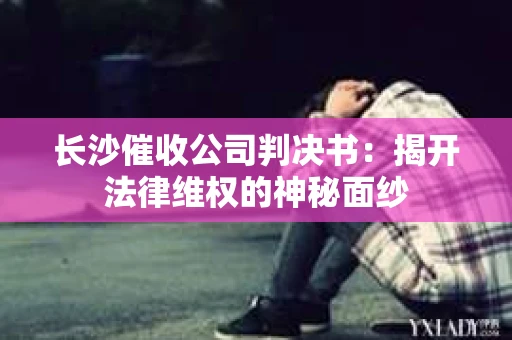 长沙催收公司判决书：揭开法律维权的神秘面纱