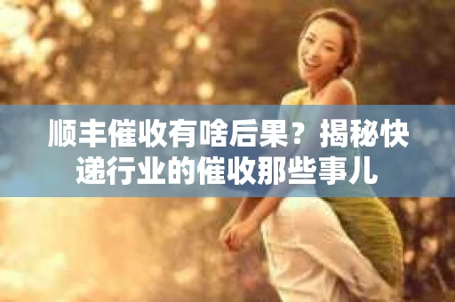 顺丰催收有啥后果？揭秘快递行业的催收那些事儿