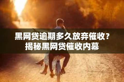 黑网贷逾期多久放弃催收？揭秘黑网贷催收内幕