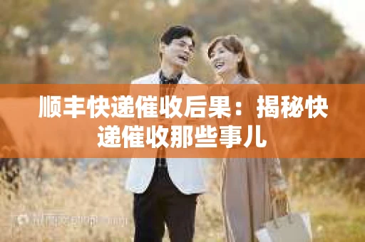 顺丰快递催收后果：揭秘快递催收那些事儿
