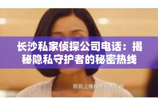 长沙私家侦探公司电话：揭秘隐私守护者的秘密热线
