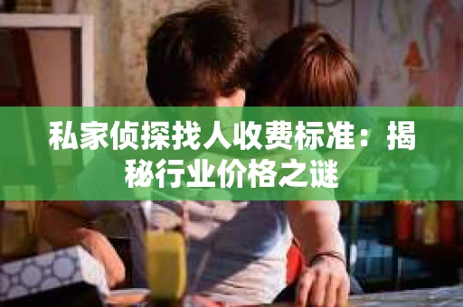 私家侦探找人收费标准：揭秘行业价格之谜