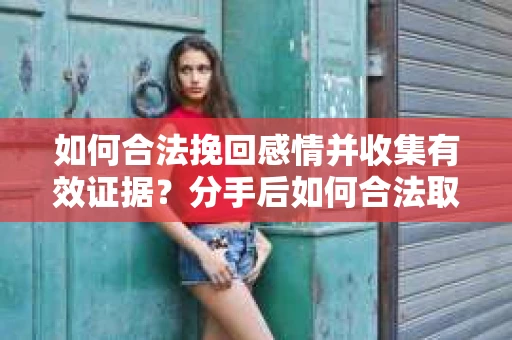 如何合法挽回感情并收集有效证据？分手后如何合法取证