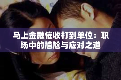 马上金融催收打到单位：职场中的尴尬与应对之道