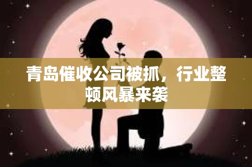 青岛催收公司被抓，行业整顿风暴来袭