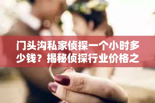 门头沟私家侦探一个小时多少钱？揭秘侦探行业价格之谜