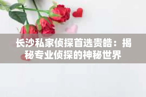 长沙私家侦探首选贵皓：揭秘专业侦探的神秘世界