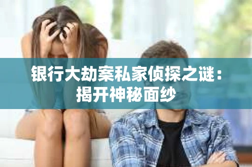 银行大劫案私家侦探之谜：揭开神秘面纱
