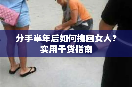 分手半年后如何挽回女人？实用干货指南