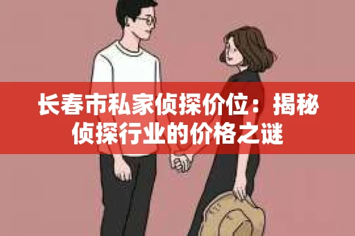 长春市私家侦探价位：揭秘侦探行业的价格之谜