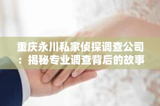 重庆永川私家侦探调查公司：揭秘专业调查背后的故事