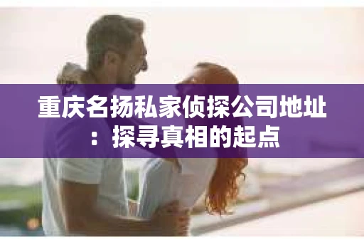 重庆名扬私家侦探公司地址：探寻真相的起点