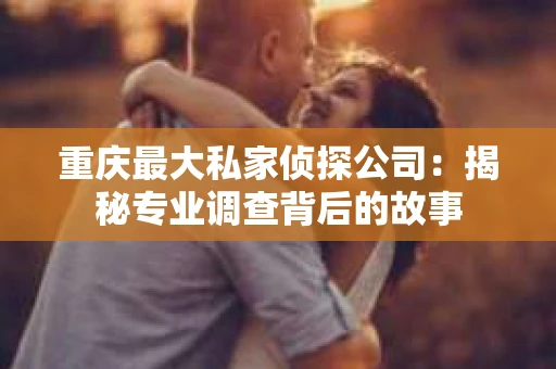 重庆最大私家侦探公司：揭秘专业调查背后的故事
