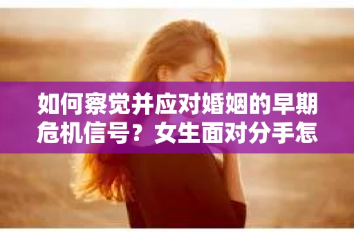 如何察觉并应对婚姻的早期危机信号？女生面对分手怎么办？