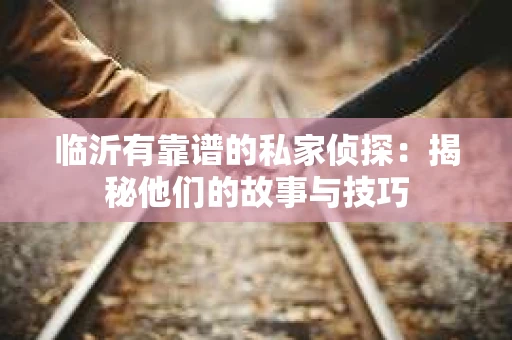 临沂有靠谱的私家侦探：揭秘他们的故事与技巧