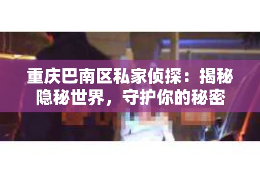重庆巴南区私家侦探：揭秘隐秘世界，守护你的秘密