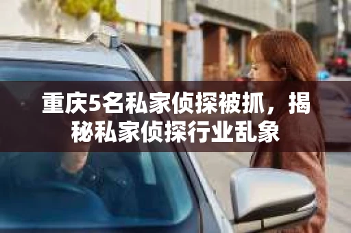 重庆5名私家侦探被抓，揭秘私家侦探行业乱象