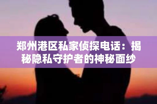 郑州港区私家侦探电话：揭秘隐私守护者的神秘面纱
