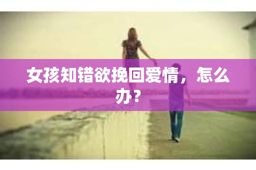 女孩知错欲挽回爱情，怎么办？