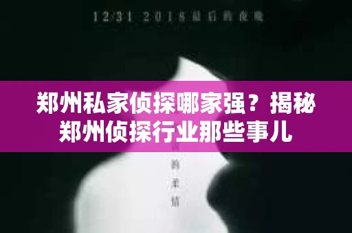 郑州私家侦探哪家强？揭秘郑州侦探行业那些事儿