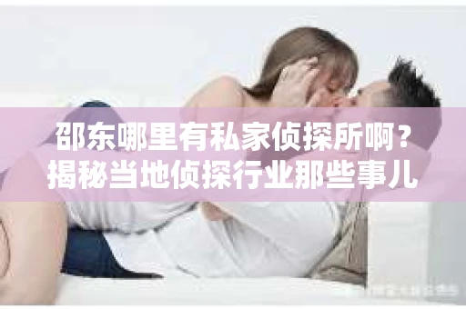 邵东哪里有私家侦探所啊？揭秘当地侦探行业那些事儿
