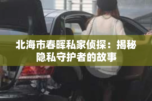 北海市春晖私家侦探：揭秘隐私守护者的故事