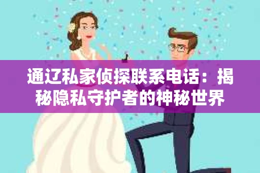通辽私家侦探联系电话：揭秘隐私守护者的神秘世界