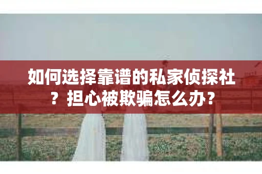 如何选择靠谱的私家侦探社？担心被欺骗怎么办？