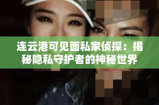 连云港可见面私家侦探：揭秘隐私守护者的神秘世界
