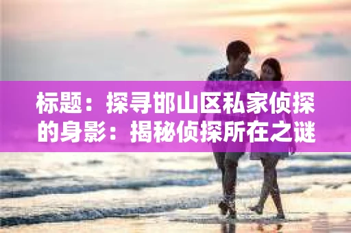 标题：探寻邯山区私家侦探的身影：揭秘侦探所在之谜