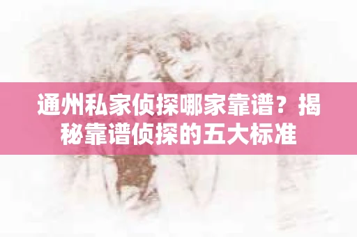 通州私家侦探哪家靠谱？揭秘靠谱侦探的五大标准