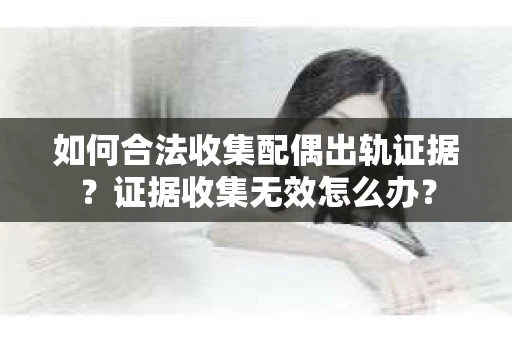 如何合法收集配偶出轨证据？证据收集无效怎么办？