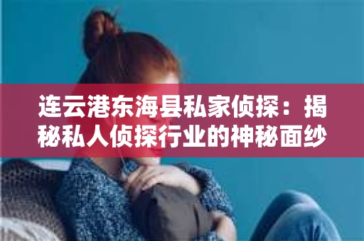 连云港东海县私家侦探：揭秘私人侦探行业的神秘面纱