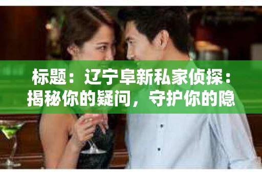 标题：辽宁阜新私家侦探：揭秘你的疑问，守护你的隐私