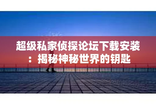 超级私家侦探论坛下载安装：揭秘神秘世界的钥匙