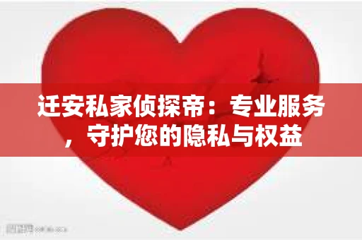迁安私家侦探帝：专业服务，守护您的隐私与权益