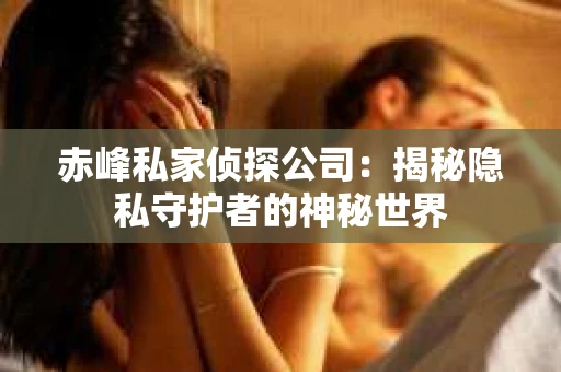 赤峰私家侦探公司：揭秘隐私守护者的神秘世界