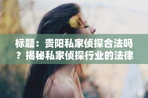 标题：贵阳私家侦探合法吗？揭秘私家侦探行业的法律边界