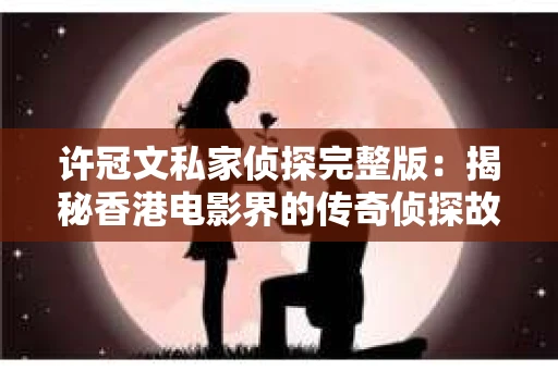 许冠文私家侦探完整版：揭秘香港电影界的传奇侦探故事