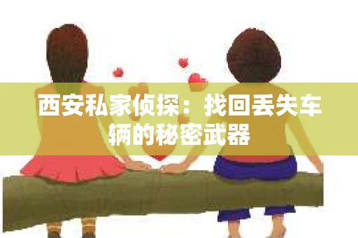西安私家侦探：找回丢失车辆的秘密武器