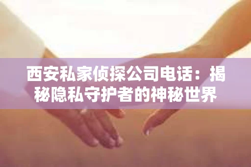 西安私家侦探公司电话：揭秘隐私守护者的神秘世界