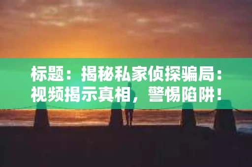 标题：揭秘私家侦探骗局：视频揭示真相，警惕陷阱！