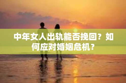中年女人出轨能否挽回?如何应对婚姻危机? 中年女人出轨能否挽回?如何应对婚姻危机?