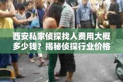 西安私家侦探找人费用大概多少钱？揭秘侦探行业价格之谜