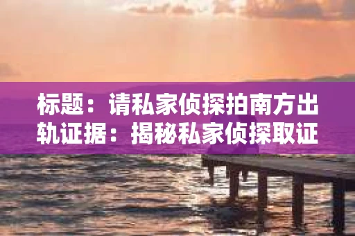 标题：请私家侦探拍南方出轨证据：揭秘私家侦探取证过程