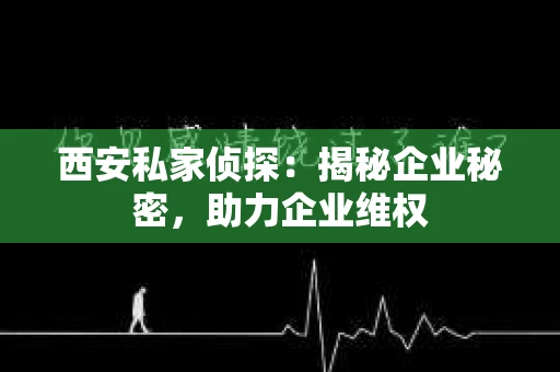 西安私家侦探：揭秘企业秘密，助力企业维权