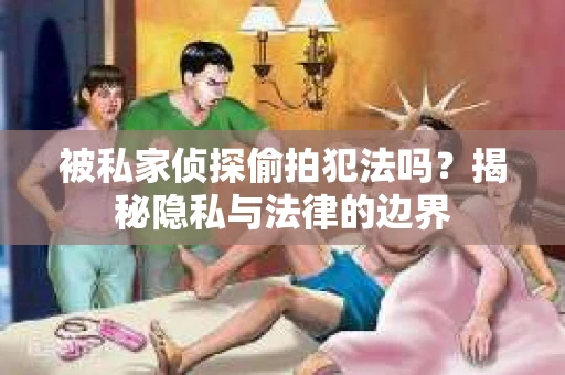 被私家侦探偷拍犯法吗？揭秘隐私与法律的边界