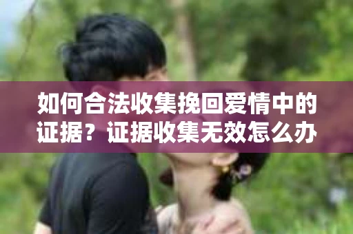 如何合法收集挽回爱情中的证据？证据收集无效怎么办？