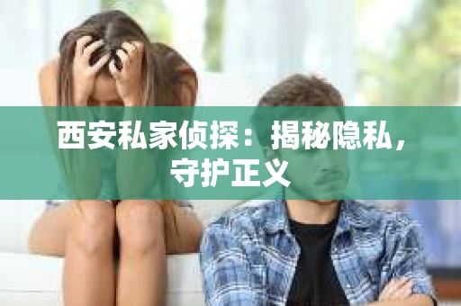 西安私家侦探：揭秘隐私，守护正义