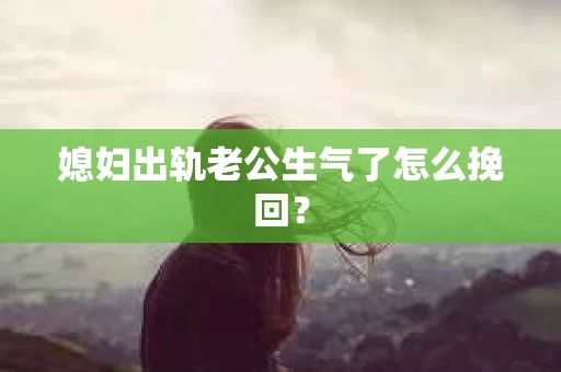 媳妇出轨老公生气了怎么挽回？
